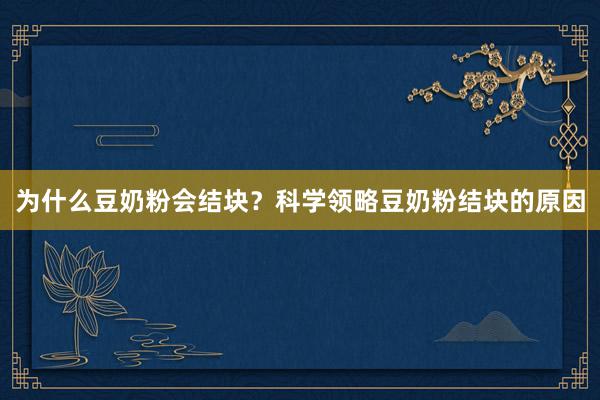 为什么豆奶粉会结块？科学领略豆奶粉结块的原因