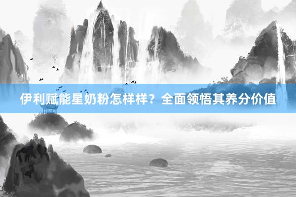 伊利赋能星奶粉怎样样？全面领悟其养分价值