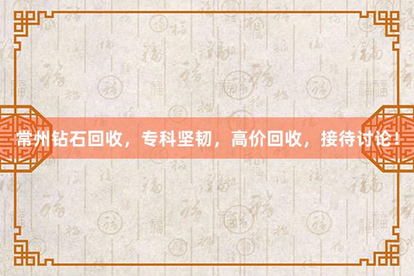常州钻石回收，专科坚韧，高价回收，接待讨论！