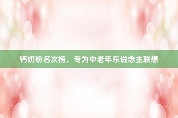 钙奶粉名次榜，专为中老年东说念主联想