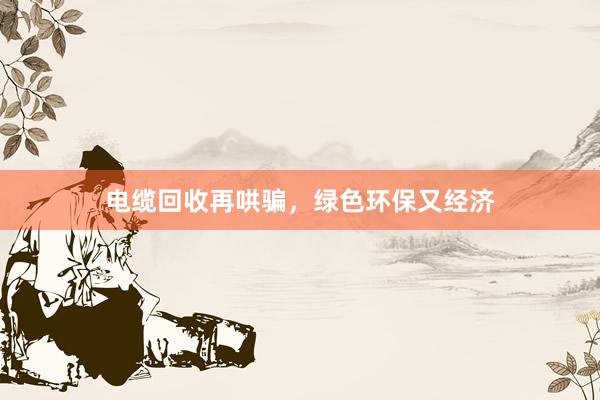 电缆回收再哄骗，绿色环保又经济