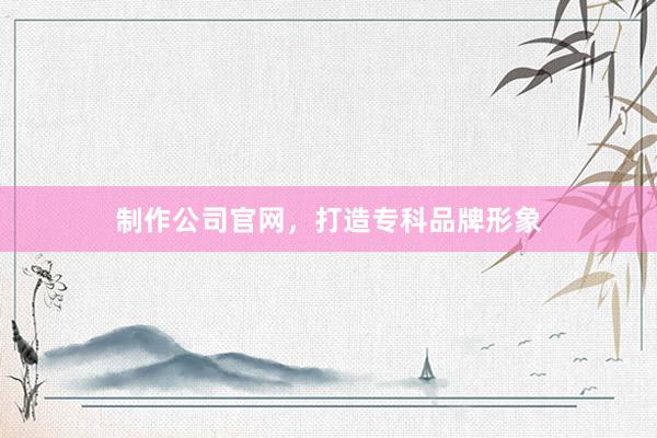 制作公司官网，打造专科品牌形象