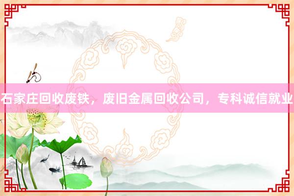 石家庄回收废铁，废旧金属回收公司，专科诚信就业