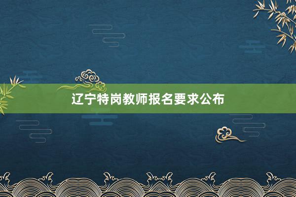 辽宁特岗教师报名要求公布