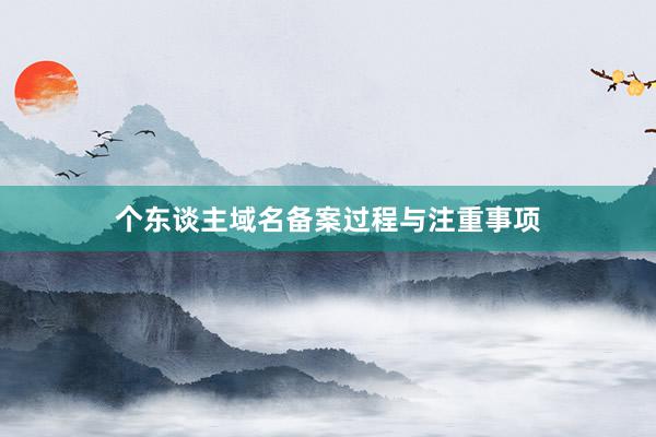 个东谈主域名备案过程与注重事项