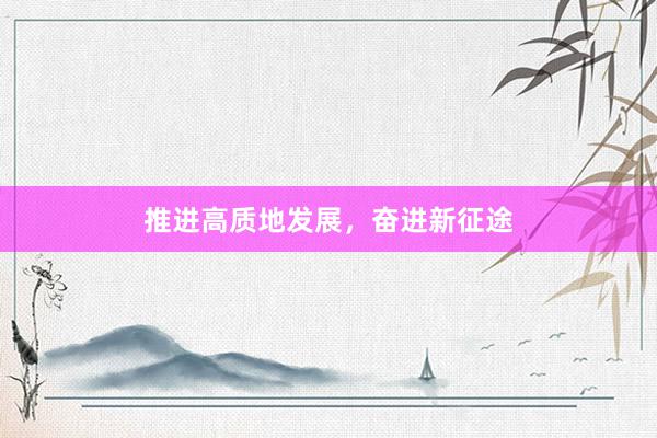 推进高质地发展，奋进新征途