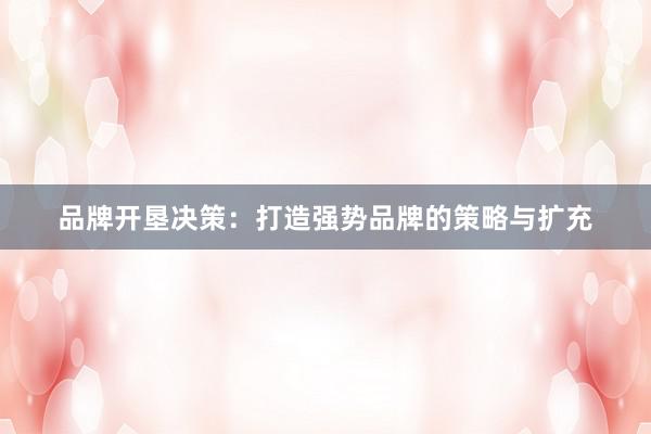 品牌开垦决策：打造强势品牌的策略与扩充