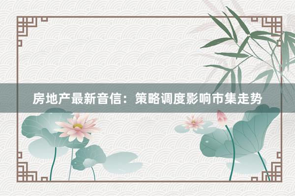 房地产最新音信：策略调度影响市集走势