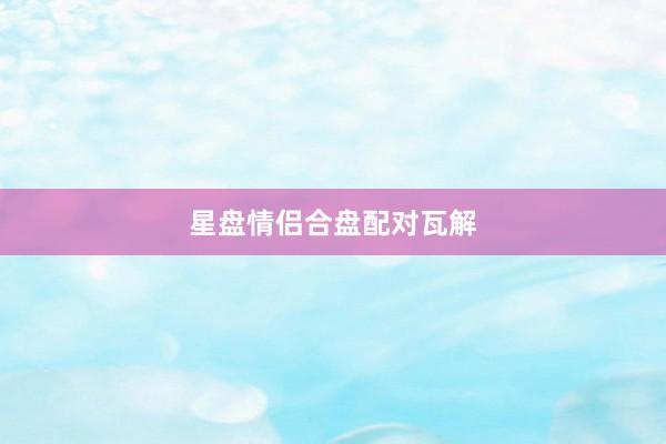 星盘情侣合盘配对瓦解