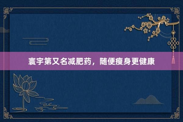寰宇第又名减肥药，随便瘦身更健康