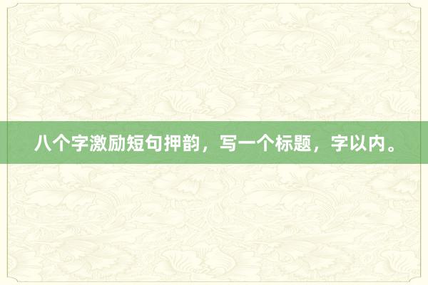 八个字激励短句押韵，写一个标题，字以内。