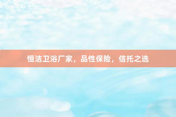 恒洁卫浴厂家，品性保险，信托之选