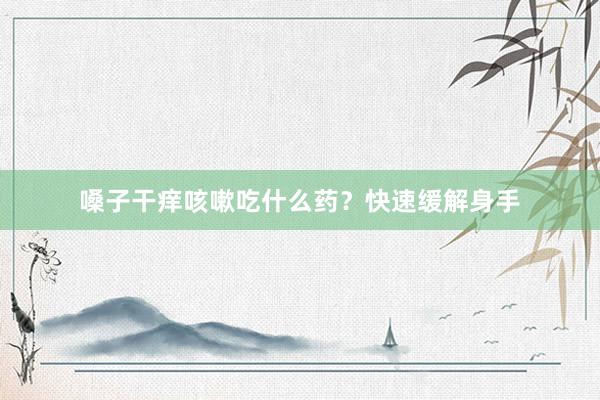 嗓子干痒咳嗽吃什么药？快速缓解身手